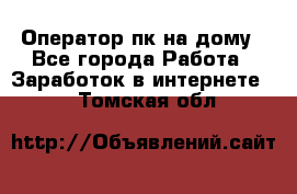 Оператор пк на дому - Все города Работа » Заработок в интернете   . Томская обл.